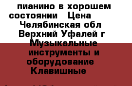 пианино в хорошем состоянии › Цена ­ 500 - Челябинская обл., Верхний Уфалей г. Музыкальные инструменты и оборудование » Клавишные   